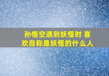 孙悟空遇到妖怪时 喜欢自称是妖怪的什么人